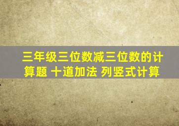 三年级三位数减三位数的计算题 十道加法 列竖式计算